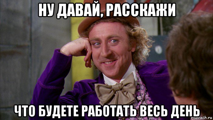 ну давай, расскажи что будете работать весь день, Мем Ну давай расскажи (Вилли Вонка)