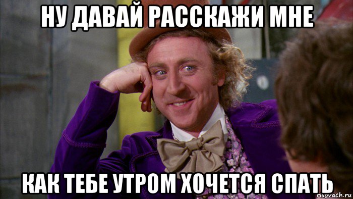 ну давай расскажи мне как тебе утром хочется спать, Мем Ну давай расскажи (Вилли Вонка)