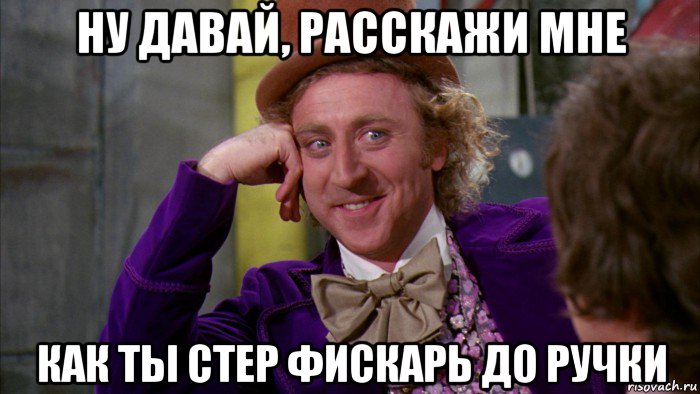 ну давай, расскажи мне как ты стер фискарь до ручки, Мем Ну давай расскажи (Вилли Вонка)