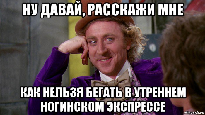 ну давай, расскажи мне как нельзя бегать в утреннем ногинском экспрессе, Мем Ну давай расскажи (Вилли Вонка)