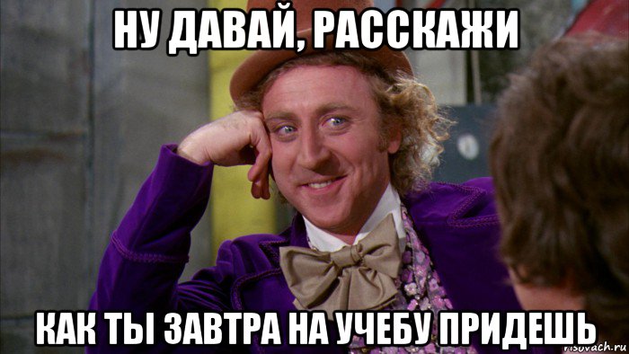 ну давай, расскажи как ты завтра на учебу придешь, Мем Ну давай расскажи (Вилли Вонка)