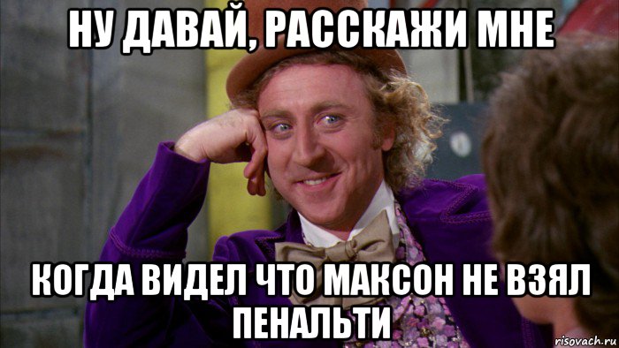 ну давай, расскажи мне когда видел что максон не взял пенальти, Мем Ну давай расскажи (Вилли Вонка)