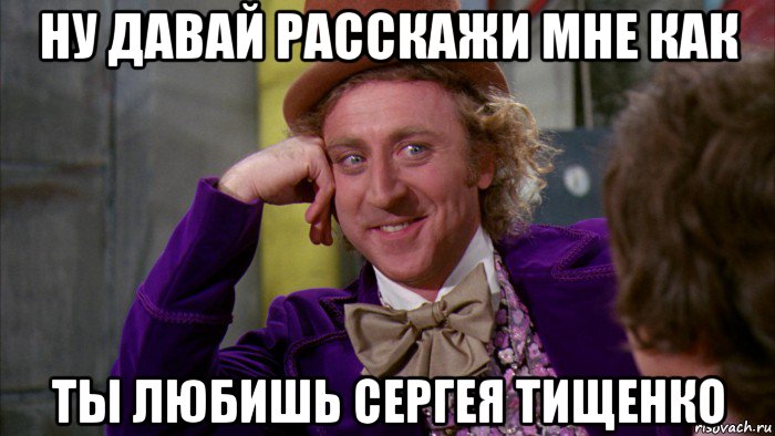 ну давай расскажи мне как ты любишь сергея тищенко, Мем Ну давай расскажи (Вилли Вонка)