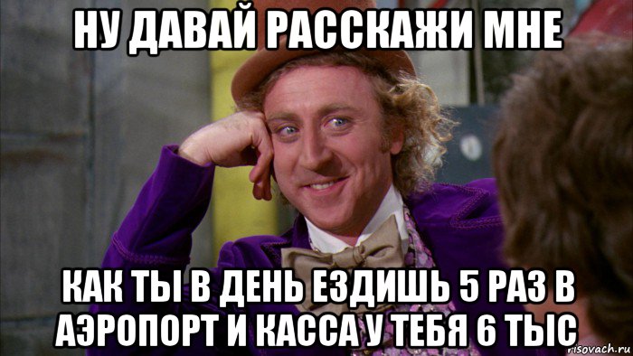 ну давай расскажи мне как ты в день ездишь 5 раз в аэропорт и касса у тебя 6 тыс, Мем Ну давай расскажи (Вилли Вонка)