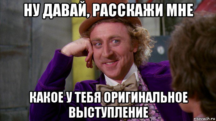 ну давай, расскажи мне какое у тебя оригинальное выступление, Мем Ну давай расскажи (Вилли Вонка)