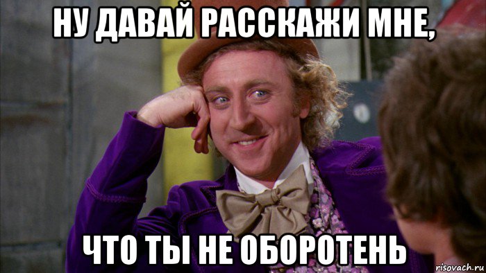 ну давай расскажи мне, что ты не оборотень, Мем Ну давай расскажи (Вилли Вонка)