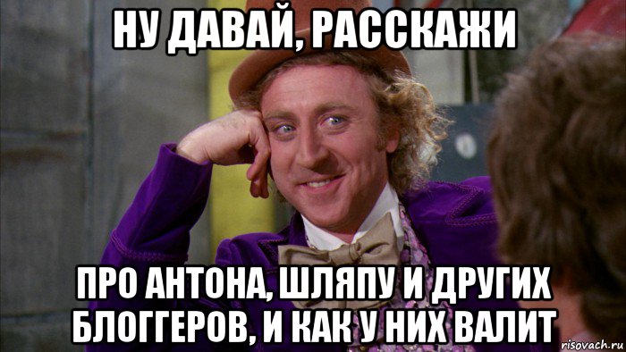 ну давай, расскажи про антона, шляпу и других блоггеров, и как у них валит, Мем Ну давай расскажи (Вилли Вонка)