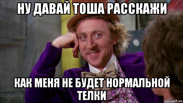 ну давай тоша расскажи как меня не будет нормальной телки, Мем Ну давай расскажи (Вилли Вонка)