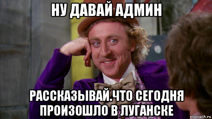 ну давай админ рассказывай.что сегодня произошло в луганске, Мем Ну давай расскажи (Вилли Вонка)