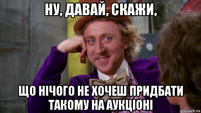 ну, давай, скажи, що нічого не хочеш придбати такому на аукціоні, Мем Ну давай расскажи (Вилли Вонка)