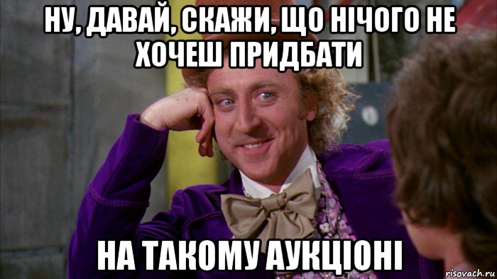 ну, давай, скажи, що нічого не хочеш придбати на такому аукціоні, Мем Ну давай расскажи (Вилли Вонка)