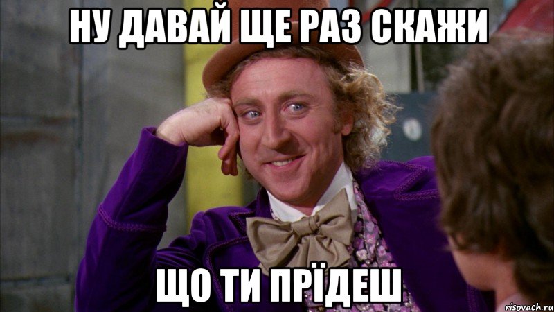 ну давай ще раз скажи що ти прїдеш, Мем Ну давай расскажи (Вилли Вонка)