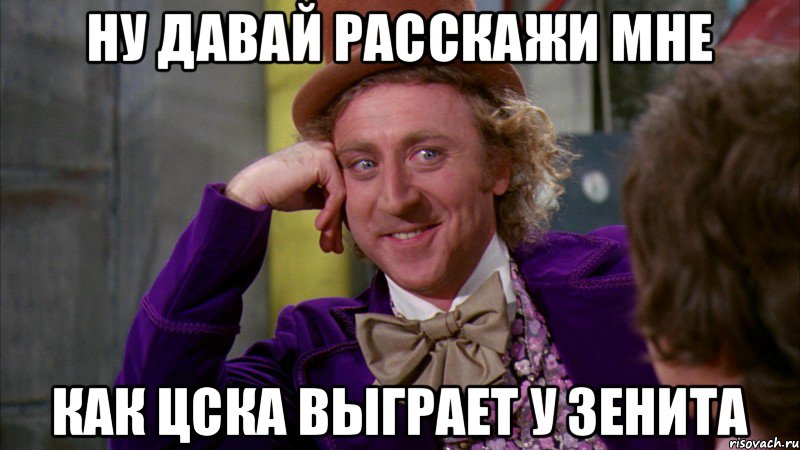 НУ ДАВАЙ РАССКАЖИ МНЕ КАК ЦСКА ВЫГРАЕТ У ЗЕНИТА, Мем Ну давай расскажи (Вилли Вонка)