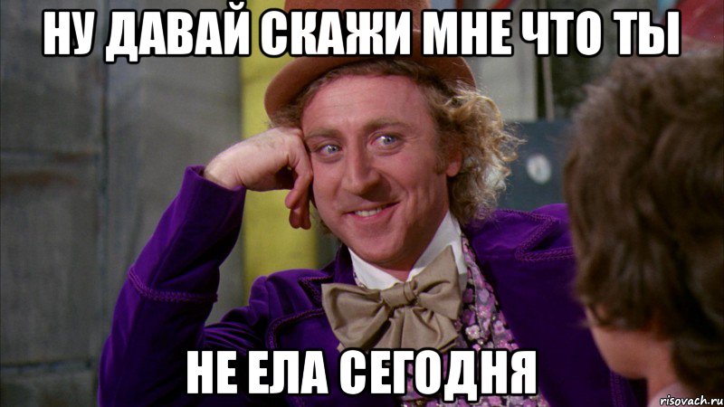 Ну давай скажи мне что ты Не ела сегодня, Мем Ну давай расскажи (Вилли Вонка)