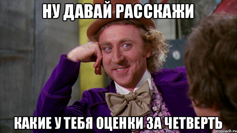 Ну давай расскажи Какие у тебя оценки за четверть, Мем Ну давай расскажи (Вилли Вонка)