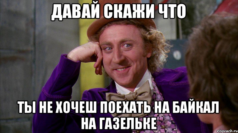 давай скажи что Ты не хочеш поехать на байкал на газельке, Мем Ну давай расскажи (Вилли Вонка)