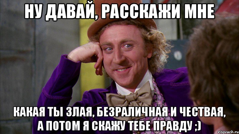 Ну давай, расскажи мне какая ты злая, безраличная и чествая, а потом я скажу тебе правду ;), Мем Ну давай расскажи (Вилли Вонка)