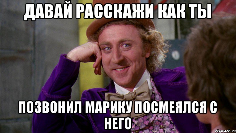 ДАВАЙ РАССКАЖИ КАК ТЫ ПОЗВОНИЛ МАРИКУ ПОСМЕЯЛСЯ С НЕГО, Мем Ну давай расскажи (Вилли Вонка)