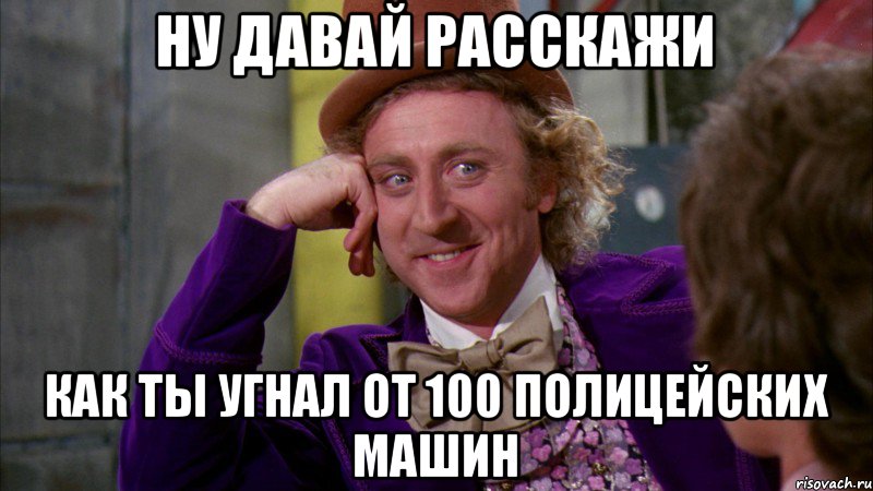 НУ ДАВАЙ РАССКАЖИ КАК ТЫ УГНАЛ ОТ 100 ПОЛИЦЕЙСКИХ МАШИН, Мем Ну давай расскажи (Вилли Вонка)