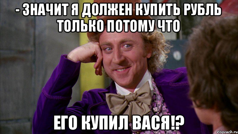 - Значит я должен купить рубль только потому что Его купил Вася!?, Мем Ну давай расскажи (Вилли Вонка)