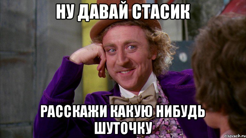 ну давай стасик расскажи какую нибудь шуточку, Мем Ну давай расскажи (Вилли Вонка)