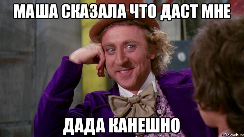 Маша сказала что даст мне Дада канешно, Мем Ну давай расскажи (Вилли Вонка)