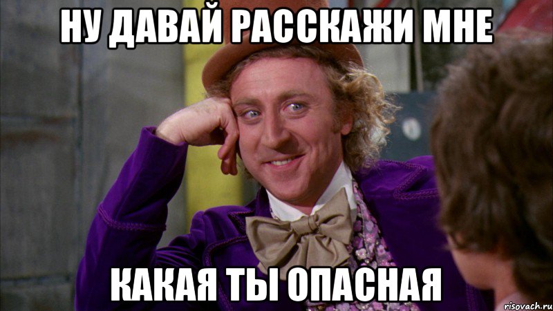 Ну давай расскажи мне Какая ты опасная, Мем Ну давай расскажи (Вилли Вонка)