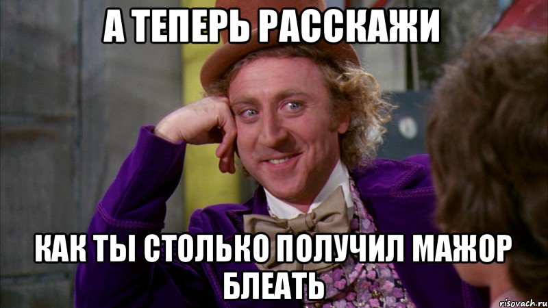 А теперь расскажи как ты столько получил МАЖОР БЛЕАТЬ, Мем Ну давай расскажи (Вилли Вонка)