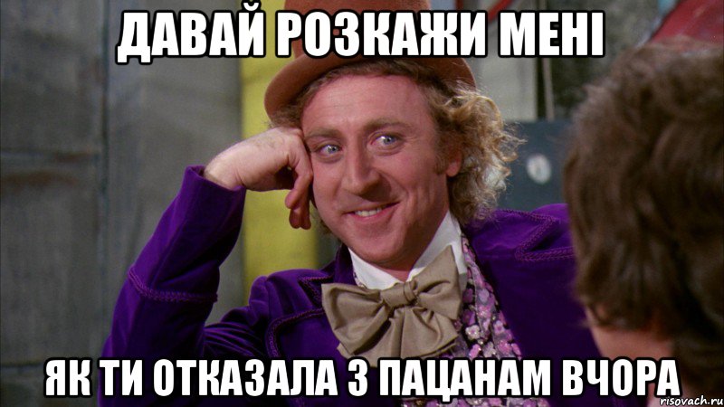 Давай розкажи мені Як ти отказала 3 пацанам вчора, Мем Ну давай расскажи (Вилли Вонка)