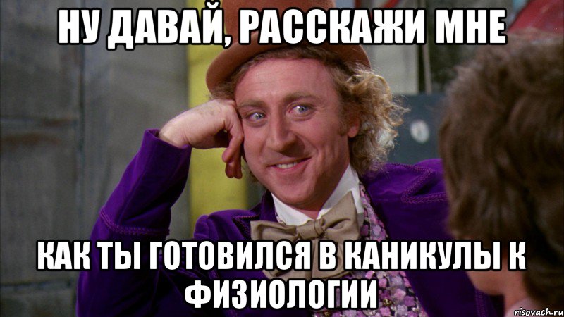 Ну давай, расскажи мне как ты готовился в каникулы к физиологии, Мем Ну давай расскажи (Вилли Вонка)