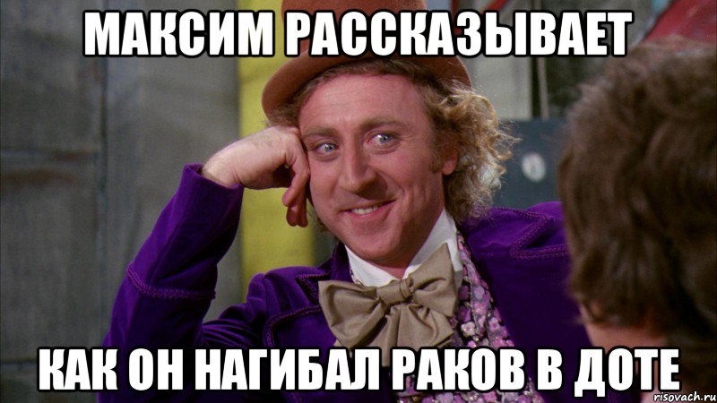 МАКСИМ РАССКАЗЫВАЕТ КАК ОН НАГИБАЛ РАКОВ В ДОТЕ, Мем Ну давай расскажи (Вилли Вонка)