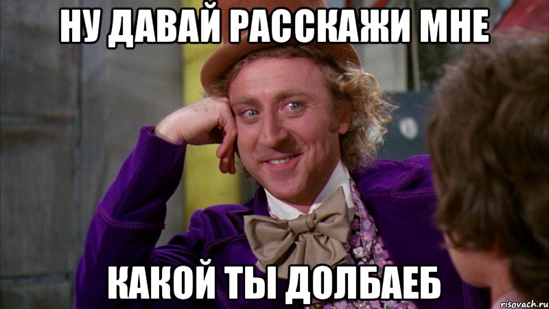 Ну давай расскажи мне какой ты долбаеб, Мем Ну давай расскажи (Вилли Вонка)