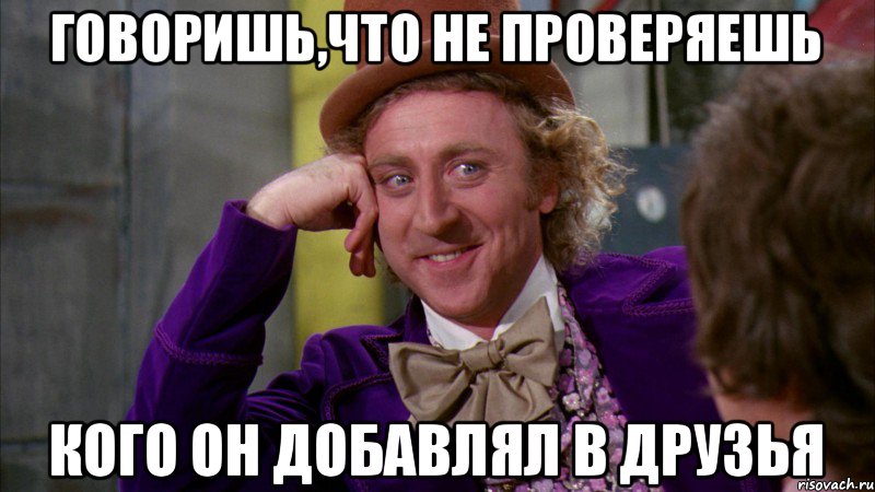 Говоришь,что не проверяешь кого он добавлял в друзья, Мем Ну давай расскажи (Вилли Вонка)