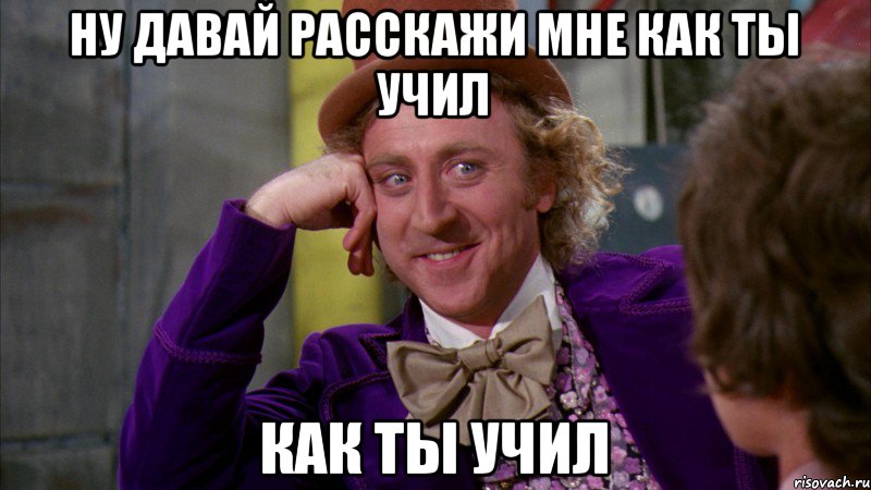 ну давай расскажи мне как ты учил как ты учил, Мем Ну давай расскажи (Вилли Вонка)