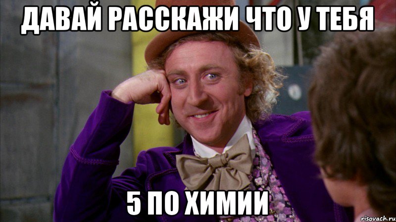 Давай расскажи что у тебя 5 по химии, Мем Ну давай расскажи (Вилли Вонка)