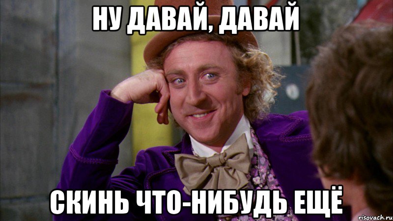 Ну давай, давай скинь что-нибудь ещё, Мем Ну давай расскажи (Вилли Вонка)