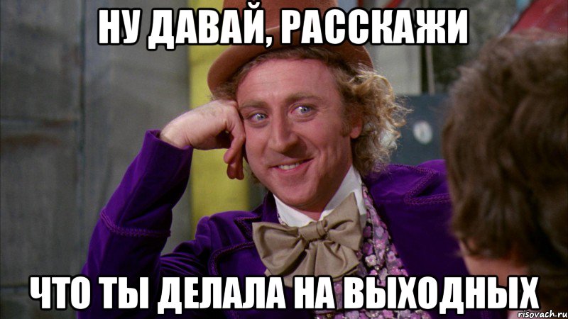 ну давай, расскажи что ты делала на выходных, Мем Ну давай расскажи (Вилли Вонка)