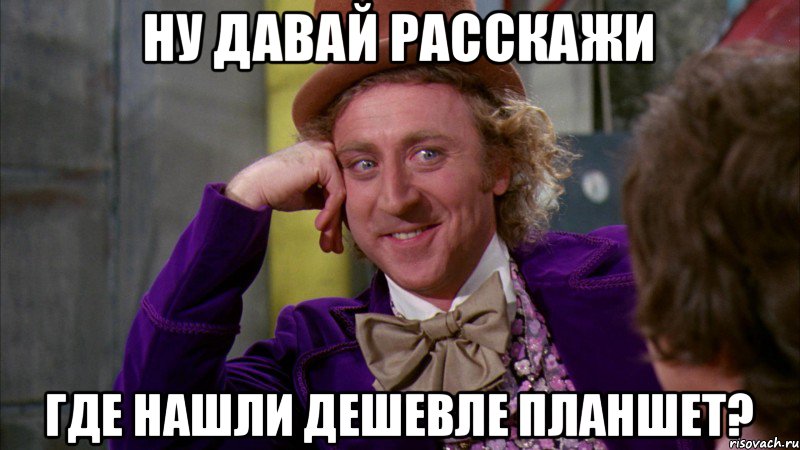 Ну давай расскажи где нашли дешевле планшет?, Мем Ну давай расскажи (Вилли Вонка)