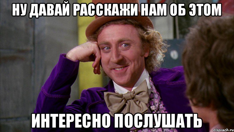 ну давай расскажи нам об этом интересно послушать, Мем Ну давай расскажи (Вилли Вонка)