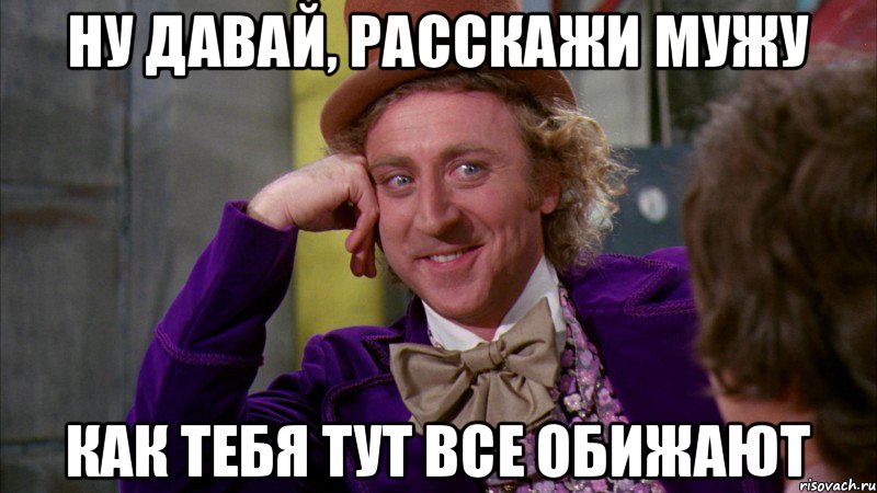 ну давай, расскажи мужу как тебя тут все обижают, Мем Ну давай расскажи (Вилли Вонка)