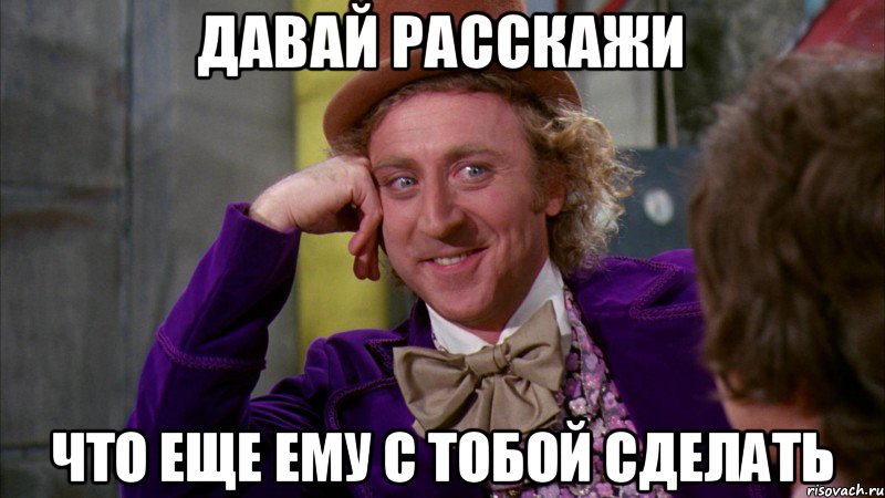 Давай расскажи что еще ему с тобой сделать, Мем Ну давай расскажи (Вилли Вонка)