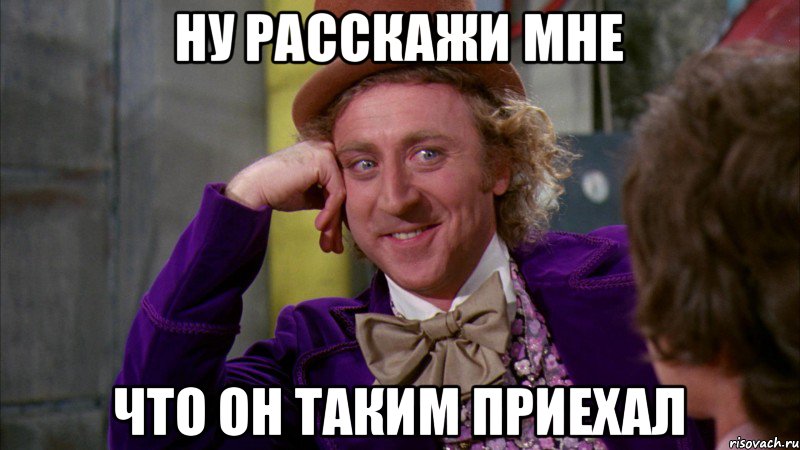 ну расскажи мне что он таким приехал, Мем Ну давай расскажи (Вилли Вонка)