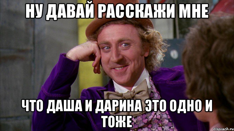 Ну давай расскажи мне Что даша и дарина это одно и тоже, Мем Ну давай расскажи (Вилли Вонка)