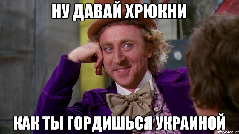 ну давай хрюкни как ты гордишься Украиной, Мем Ну давай расскажи (Вилли Вонка)