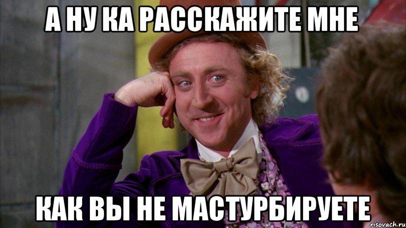 а ну ка расскажите мне как вы не мастурбируете, Мем Ну давай расскажи (Вилли Вонка)