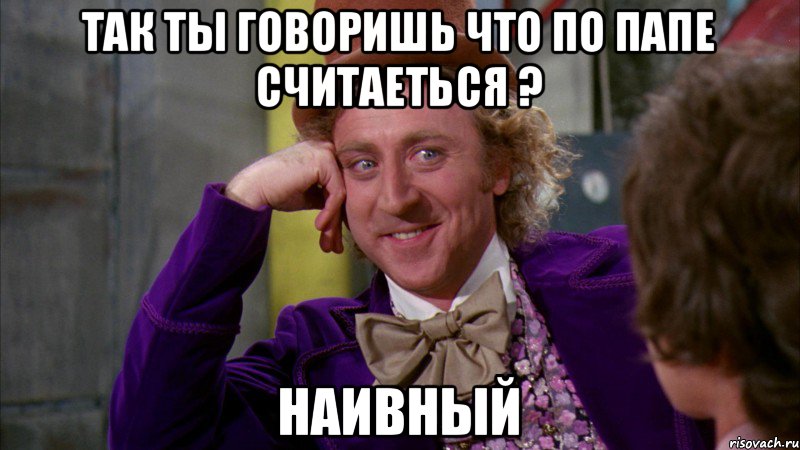 Так ты говоришь что по папе считаеться ? Наивный, Мем Ну давай расскажи (Вилли Вонка)