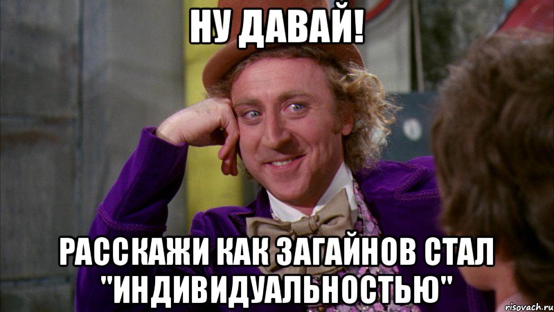 Ну давай! Расскажи как Загайнов стал "индивидуальностью", Мем Ну давай расскажи (Вилли Вонка)