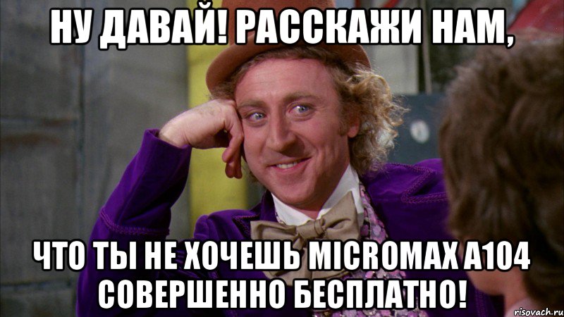 Ну давай! Расскажи нам, что ты не хочешь Micromax A104 совершенно бесплатно!, Мем Ну давай расскажи (Вилли Вонка)