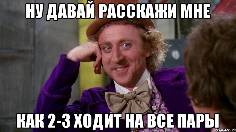 НУ ДАВАЙ РАССКАЖИ МНЕ КАК 2-3 ХОДИТ НА ВСЕ ПАРЫ, Мем Ну давай расскажи (Вилли Вонка)