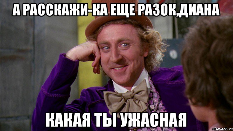 А РАССКАЖИ-КА ЕЩЕ РАЗОК,ДИАНА КАКАЯ ТЫ УЖАСНАЯ, Мем Ну давай расскажи (Вилли Вонка)